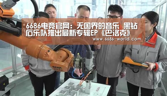 6686电竞官网:无国界的音乐 黑钻石乐队推出最新专辑EP《巴洛克》(图2) 6686体育直播